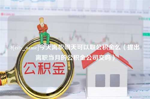 黄石今天离职明天可以取公积金么（提出离职当月的公积金公司交吗）