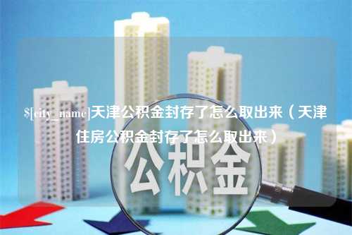 黄石天津公积金封存了怎么取出来（天津住房公积金封存了怎么取出来）