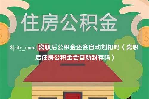 黄石离职后公积金还会自动划扣吗（离职后住房公积金会自动封存吗）