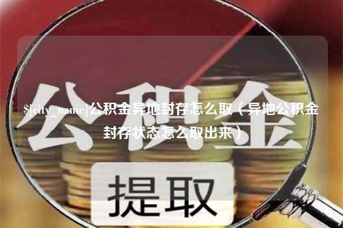 黄石公积金异地封存怎么取（异地公积金封存状态怎么取出来）