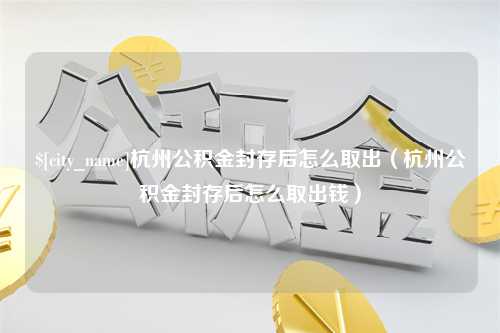 黄石杭州公积金封存后怎么取出（杭州公积金封存后怎么取出钱）