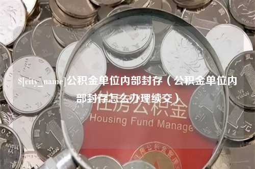 黄石公积金单位内部封存（公积金单位内部封存怎么办理续交）