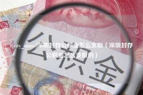 黄石深圳封存公积金怎么支取（深圳封存公积金怎么支取的）