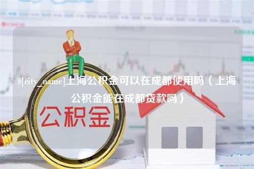 黄石上海公积金可以在成都使用吗（上海公积金能在成都贷款吗）