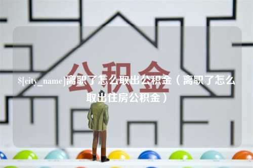 黄石离职了怎么取出公积金（离职了怎么取出住房公积金）