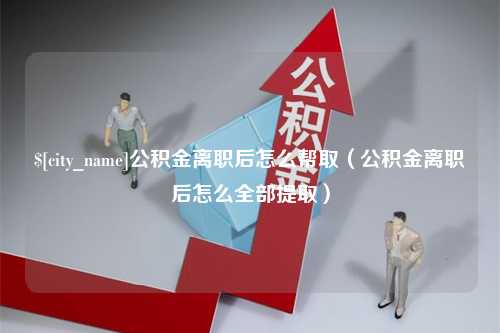 黄石公积金离职后怎么帮取（公积金离职后怎么全部提取）