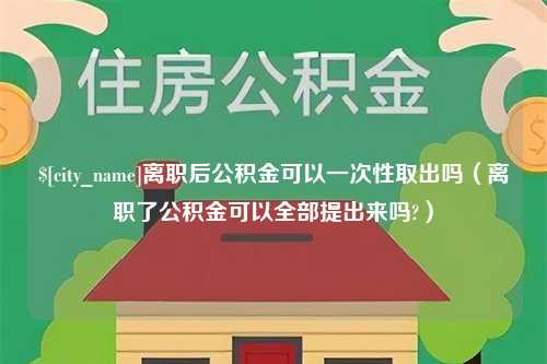 黄石离职后公积金可以一次性取出吗（离职了公积金可以全部提出来吗?）