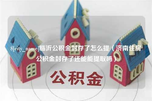 黄石临沂公积金封存了怎么提（济南住房公积金封存了还能能提取吗）