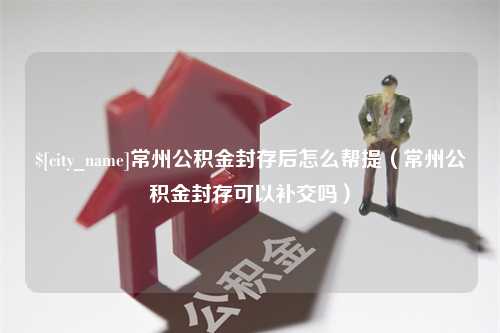 黄石常州公积金封存后怎么帮提（常州公积金封存可以补交吗）