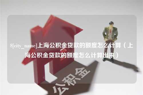 黄石上海公积金贷款的额度怎么计算（上海公积金贷款的额度怎么计算出来）